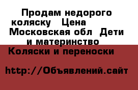 Продам недорого коляску › Цена ­ 3 500 - Московская обл. Дети и материнство » Коляски и переноски   